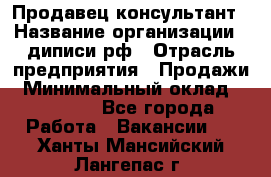 Продавец-консультант › Название организации ­ диписи.рф › Отрасль предприятия ­ Продажи › Минимальный оклад ­ 70 000 - Все города Работа » Вакансии   . Ханты-Мансийский,Лангепас г.